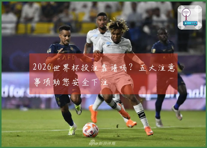 2026世界杯投注靠谱吗？五大注意事项助您安全下注